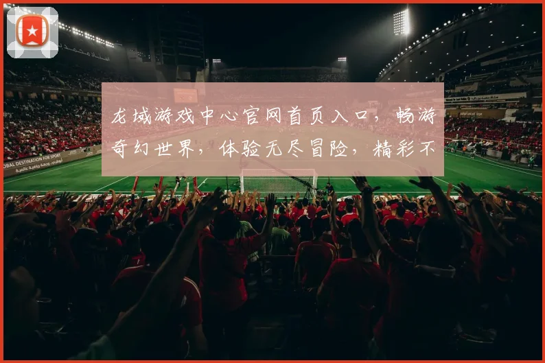 龙域游戏中心官网首页入口，畅游奇幻世界，体验无尽冒险，精彩不容错过，一键登录，即刻启程