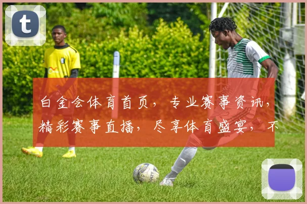 白金会体育首页，专业赛事资讯，精彩赛事直播，尽享体育盛宴，不容错过