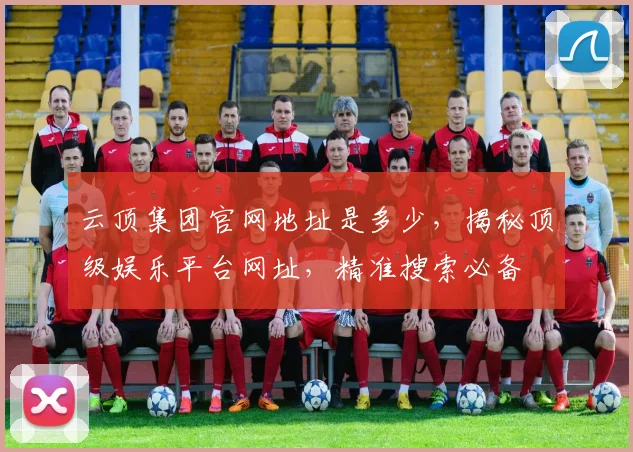 云顶集团官网地址是多少，揭秘顶级娱乐平台网址，精准搜索必备