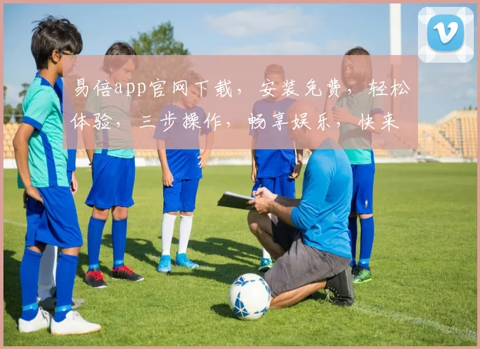 易倍app官网下载，安装免费，轻松体验，三步操作，畅享娱乐，快来下载