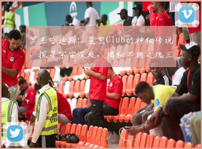 冥王哈迪斯：星空Club的神秘传说，探寻宇宙深处，揭秘不朽之魂三重境界