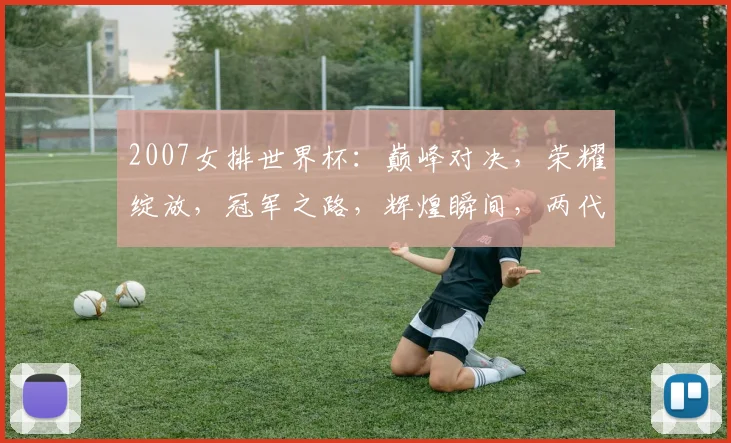 2007女排世界杯：巅峰对决，荣耀绽放，冠军之路，辉煌瞬间，两代传奇