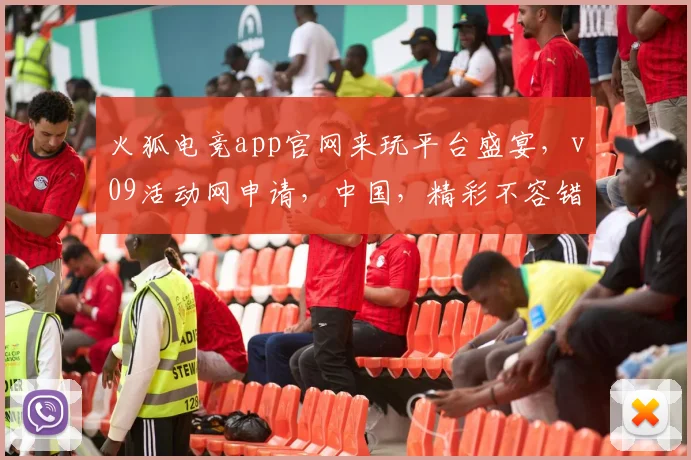 火狐电竞app官网来玩平台盛宴，v09活动网申请，中国，精彩不容错过，体验极致竞技