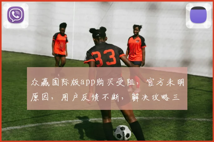 众赢国际版app购买受阻，官方未明原因，用户反馈不断，解决攻略三步走，快看逗逗
