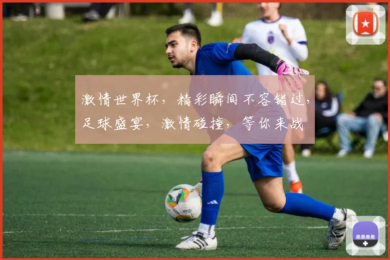 激情世界杯，精彩瞬间不容错过，足球盛宴，激情碰撞，等你来战