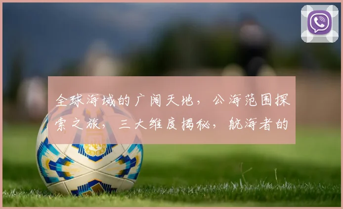 全球海域的广阔天地，公海范围探索之旅，三大维度揭秘，航海者的必备指南，一网打尽。