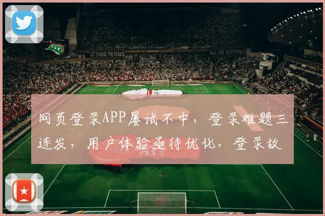 网页登录APP屡试不中，登录难题三连发，用户体验亟待优化，登录故障如何解决