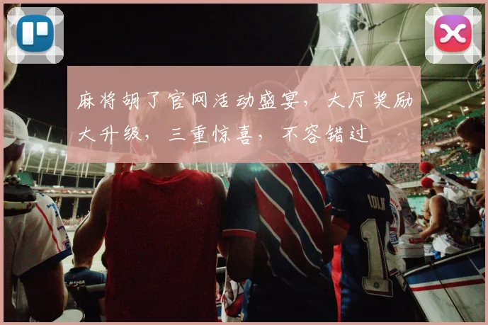 麻将胡了官网活动盛宴，大厅奖励大升级，三重惊喜，不容错过