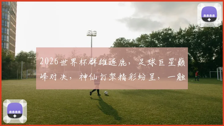 2026世界杯群雄逐鹿，足球巨星巅峰对决，神仙打架精彩纷呈，一触即发
