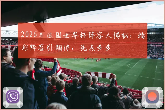 2026年法国世界杯阵容大揭秘，精彩阵容引期待，亮点多多