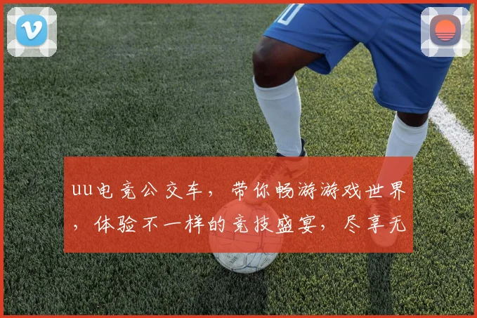 uu电竞公交车，带你畅游游戏世界，体验不一样的竞技盛宴，尽享无限欢乐