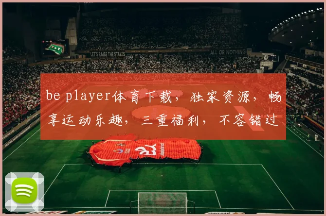 be player体育下载，独家资源，畅享运动乐趣，三重福利，不容错过，必看