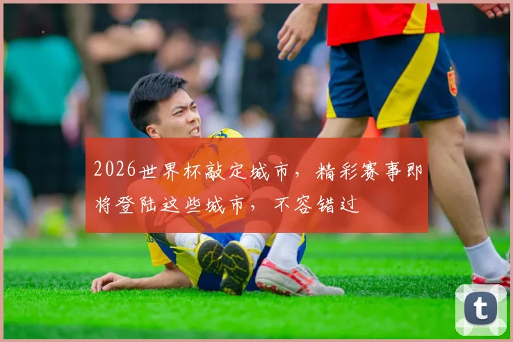 2026世界杯敲定城市，精彩赛事即将登陆这些城市，不容错过