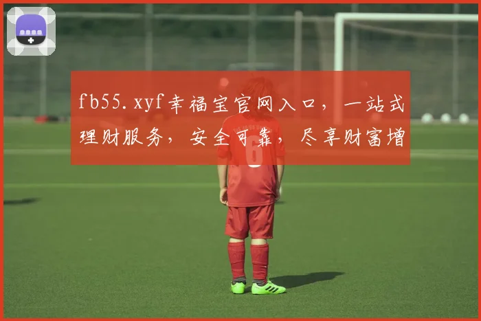 fb55.xyf幸福宝官网入口，一站式理财服务，安全可靠，尽享财富增值，轻松理财