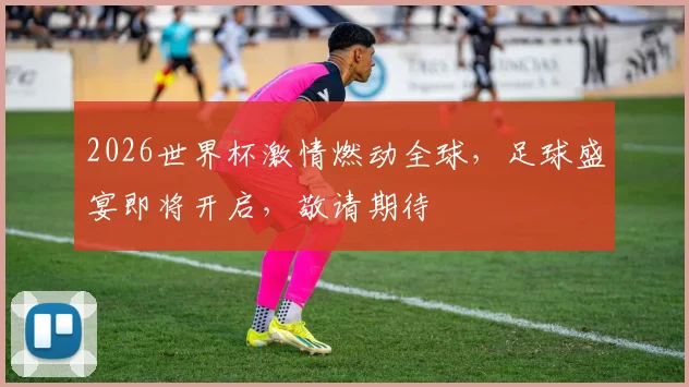 2026世界杯激情燃动全球，足球盛宴即将开启，敬请期待