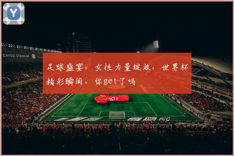 足球盛宴，女性力量绽放，世界杯精彩瞬间，你get了吗